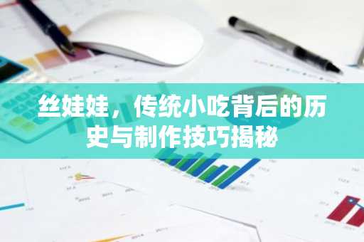 丝娃娃，传统小吃背后的历史与制作技巧揭秘