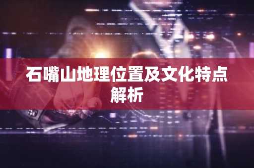 石嘴山地理位置及文化特点解析