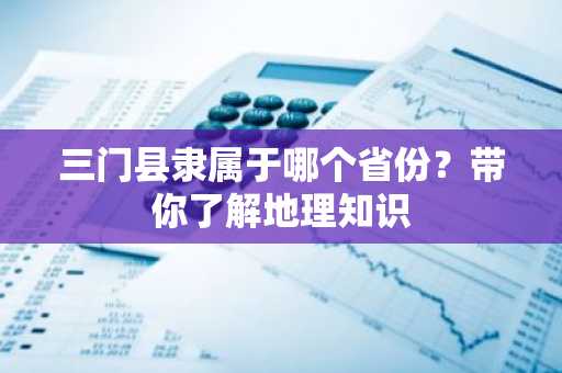三门县隶属于哪个省份？带你了解地理知识