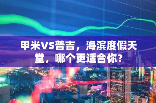 甲米VS普吉，海滨度假天堂，哪个更适合你？
