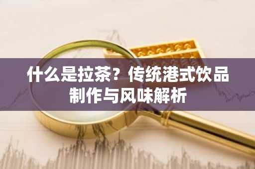 什么是拉茶？传统港式饮品制作与风味解析