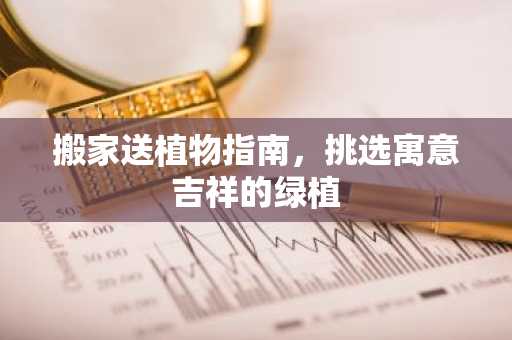 搬家送植物指南，挑选寓意吉祥的绿植