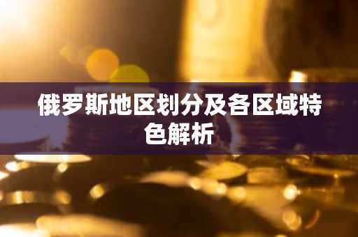 俄罗斯地区划分及各区域特色解析