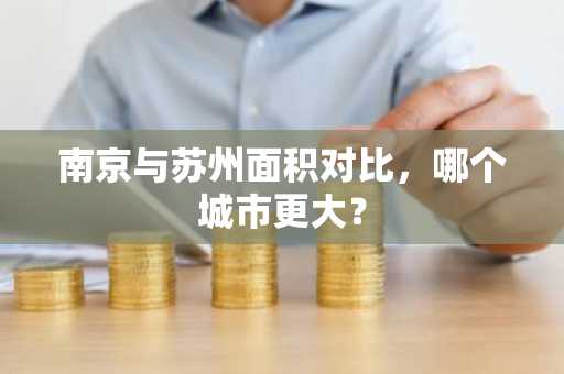 南京与苏州面积对比，哪个城市更大？