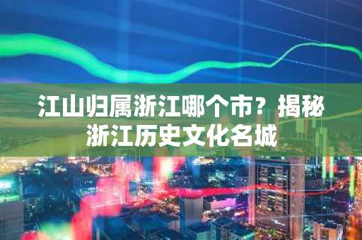 江山归属浙江哪个市？揭秘浙江历史文化名城
