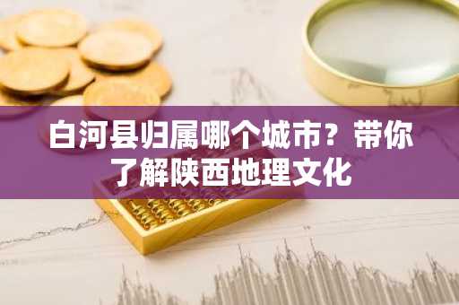 白河县归属哪个城市？带你了解陕西地理文化