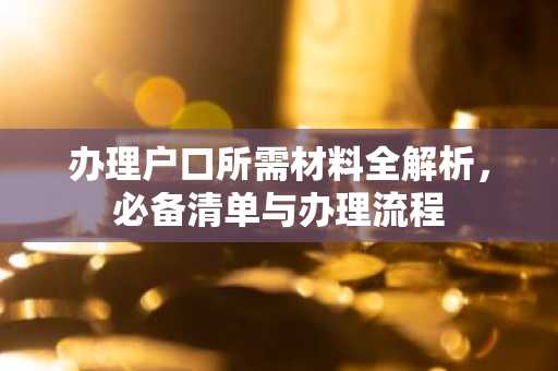 办理户口所需材料全解析，必备清单与办理流程