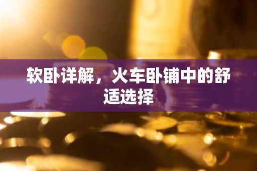 软卧详解，火车卧铺中的舒适选择