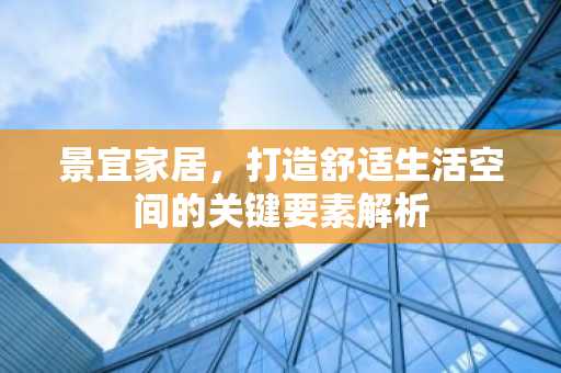 景宜家居，打造舒适生活空间的关键要素解析