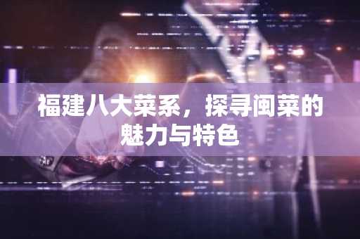 福建八大菜系，探寻闽菜的魅力与特色