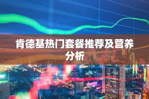 肯德基热门套餐推荐及营养分析