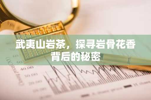 武夷山岩茶，探寻岩骨花香背后的秘密