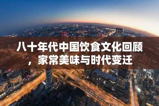 八十年代中国饮食文化回顾，家常美味与时代变迁