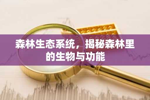 森林生态系统，揭秘森林里的生物与功能