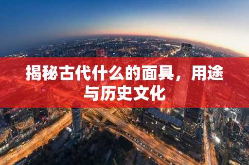 揭秘古代什么的面具，用途与历史文化
