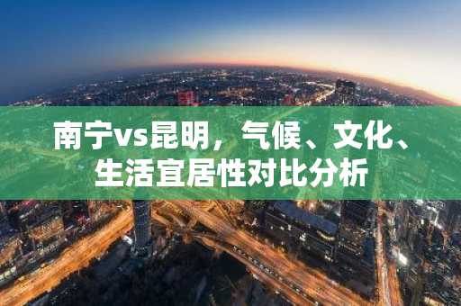 南宁vs昆明，气候、文化、生活宜居性对比分析