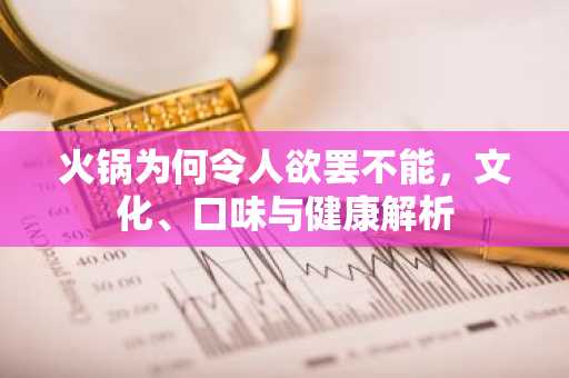 火锅为何令人欲罢不能，文化、口味与健康解析