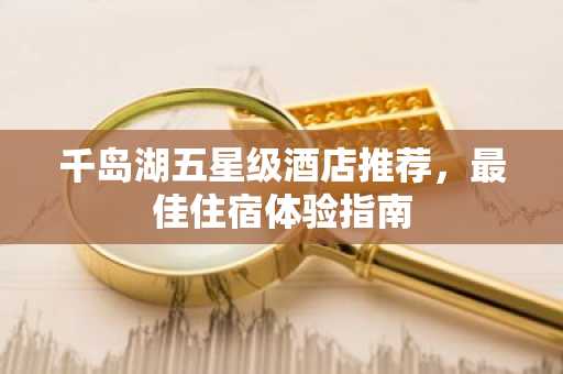 千岛湖五星级酒店推荐，最佳住宿体验指南