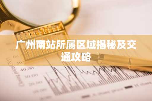 广州南站所属区域揭秘及交通攻略