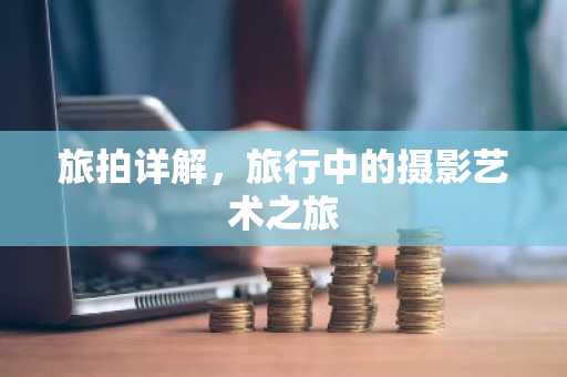旅拍详解，旅行中的摄影艺术之旅
