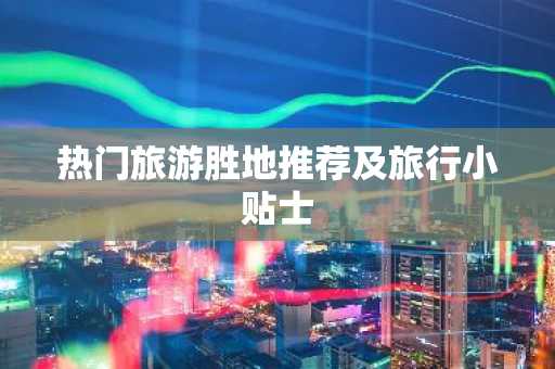 热门旅游胜地推荐及旅行小贴士