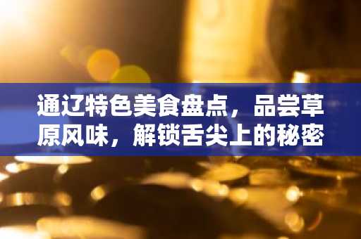 通辽特色美食盘点，品尝草原风味，解锁舌尖上的秘密