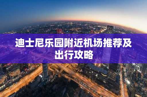 迪士尼乐园附近机场推荐及出行攻略