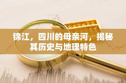 锦江，四川的母亲河，揭秘其历史与地理特色