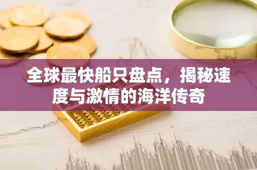 全球最快船只盘点，揭秘速度与激情的海洋传奇