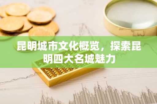 昆明城市文化概览，探索昆明四大名城魅力