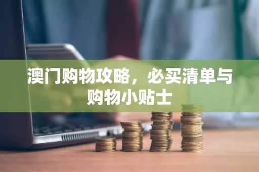 澳门购物攻略，必买清单与购物小贴士