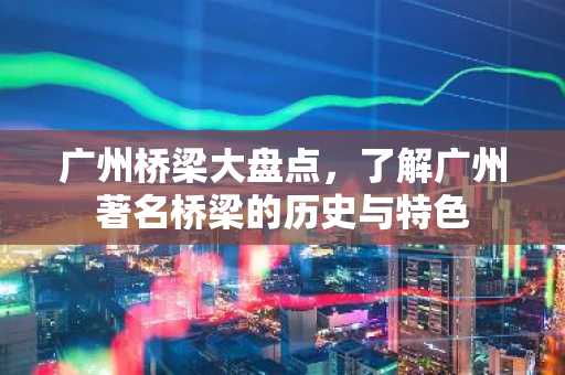 广州桥梁大盘点，了解广州著名桥梁的历史与特色
