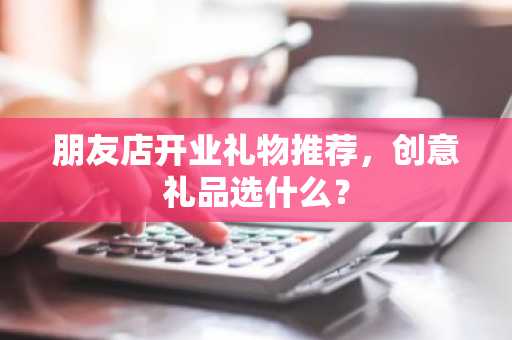 朋友店开业礼物推荐，创意礼品选什么？