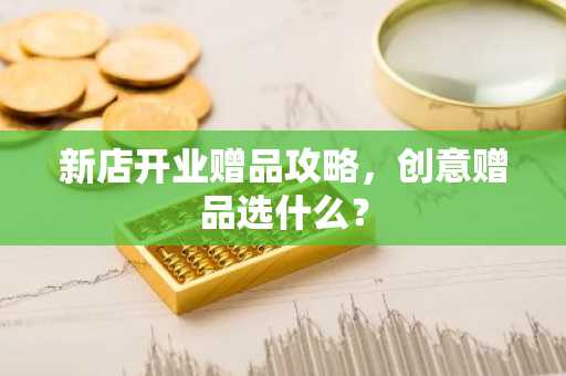 新店开业赠品攻略，创意赠品选什么？