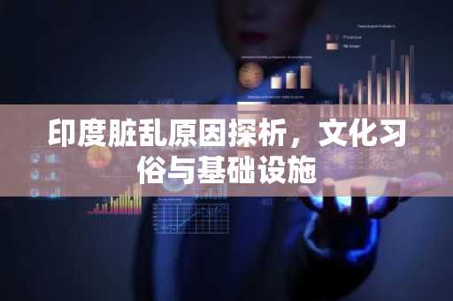 印度脏乱原因探析，文化习俗与基础设施