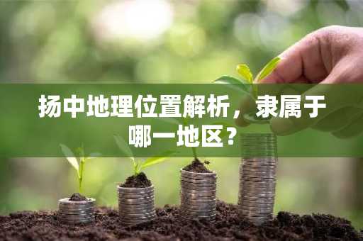 扬中地理位置解析，隶属于哪一地区？