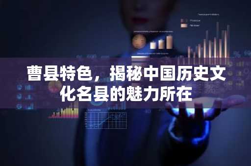 曹县特色，揭秘中国历史文化名县的魅力所在