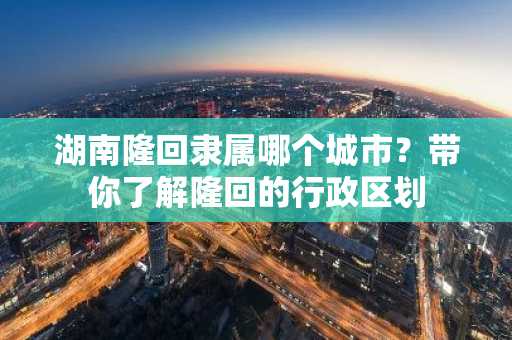 湖南隆回隶属哪个城市？带你了解隆回的行政区划