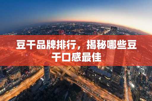 豆干品牌排行，揭秘哪些豆干口感最佳