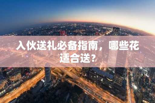 入伙送礼必备指南，哪些花适合送？