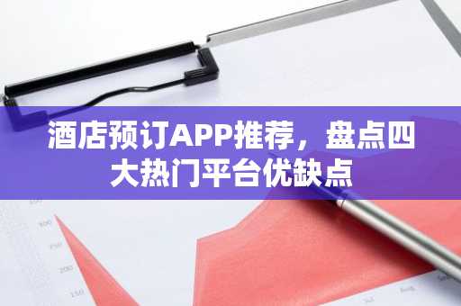 酒店预订APP推荐，盘点四大热门平台优缺点