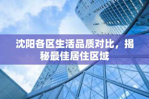 沈阳各区生活品质对比，揭秘最佳居住区域
