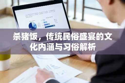 杀猪饭，传统民俗盛宴的文化内涵与习俗解析