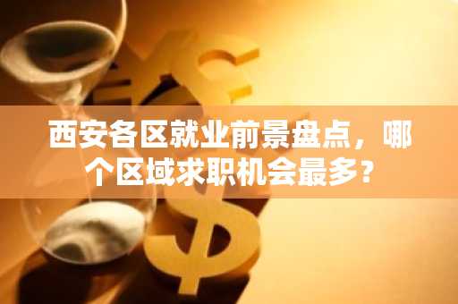西安各区就业前景盘点，哪个区域求职机会最多？