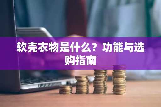 软壳衣物是什么？功能与选购指南