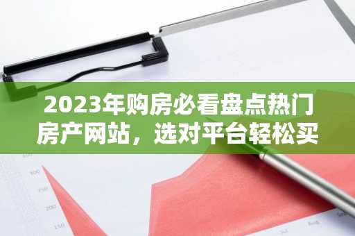 2023年购房必看盘点热门房产网站，选对平台轻松买房