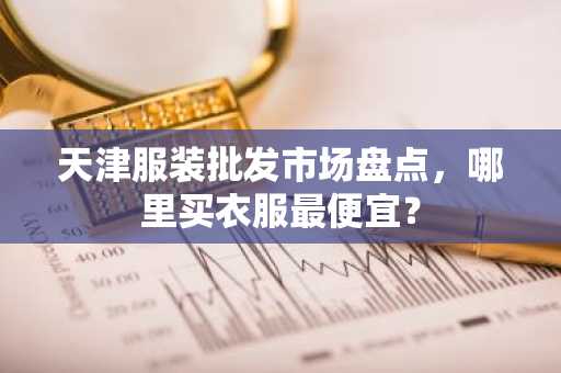 天津服装批发市场盘点，哪里买衣服最便宜？