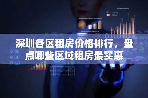深圳各区租房价格排行，盘点哪些区域租房最实惠