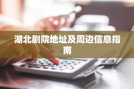 湖北剧院地址及周边信息指南