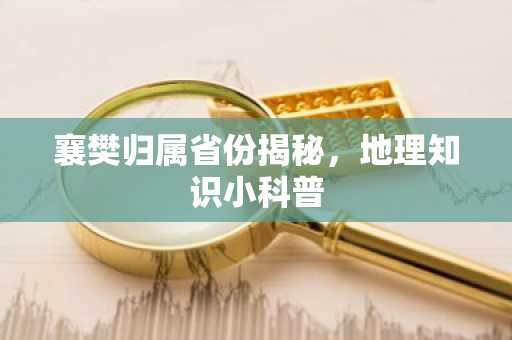 襄樊归属省份揭秘，地理知识小科普